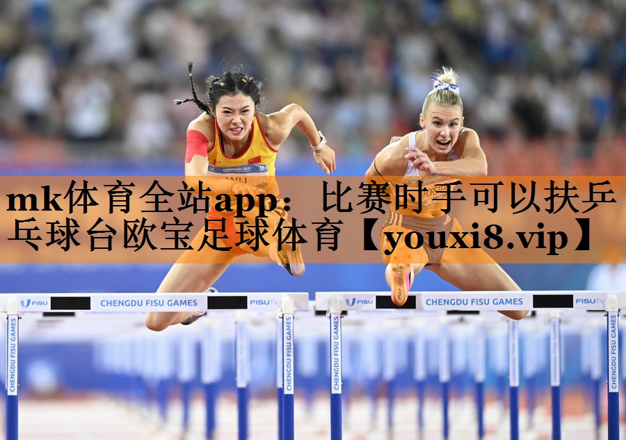 mk体育全站app：比赛时手可以扶乒乓球台欧宝足球体育