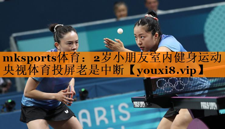 mksports体育：2岁小朋友室内健身运动央视体育投屏老是中断
