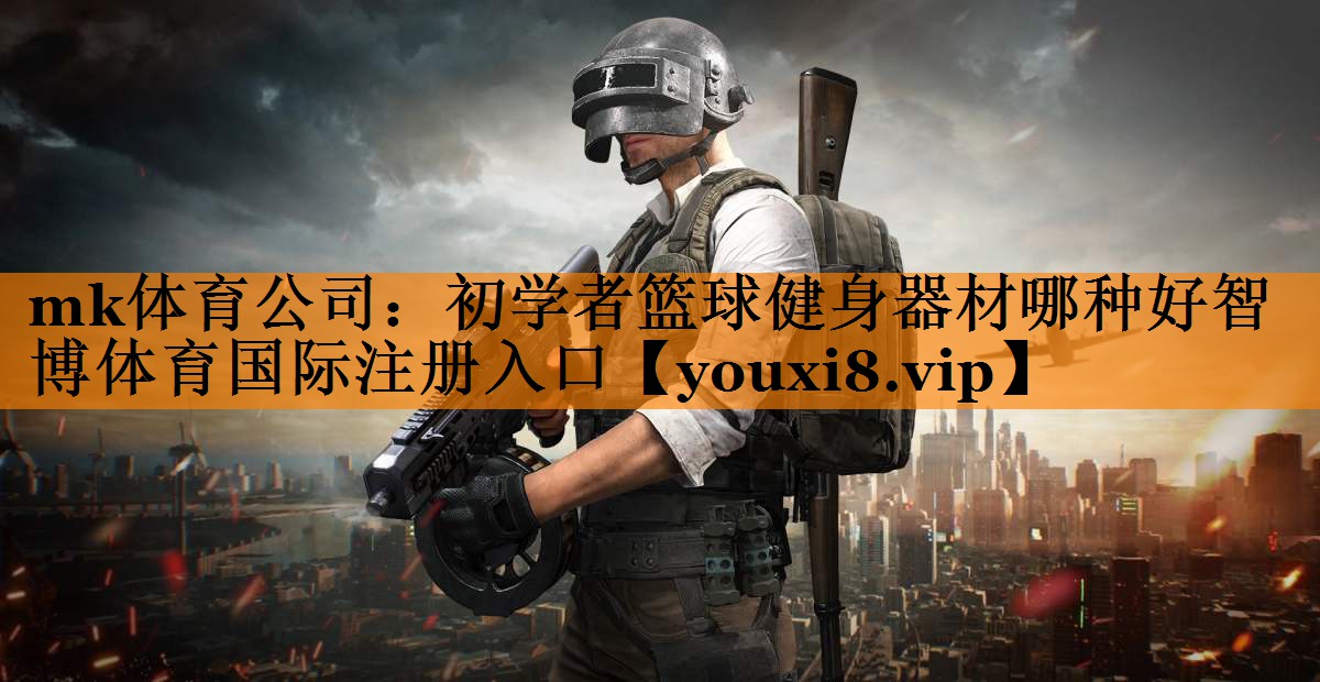mk体育公司：初学者篮球健身器材哪种好智博体育国际注册入口
