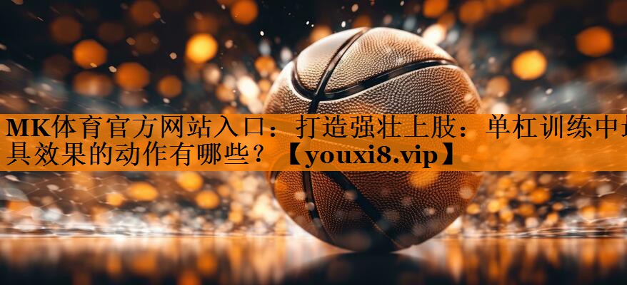 MK体育官方网站入口：打造强壮上肢：单杠训练中最具效果的动作有哪些？