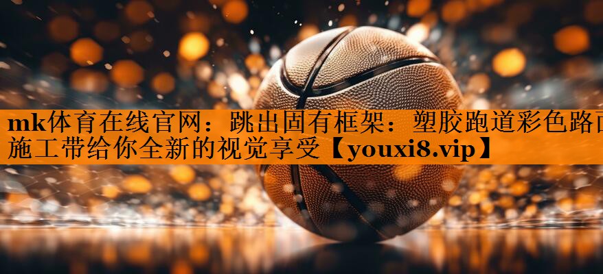 mk体育在线官网：跳出固有框架：塑胶跑道彩色路面施工带给你全新的视觉享受