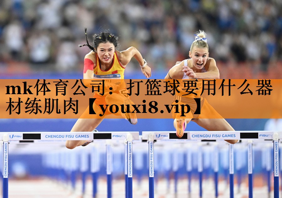 mk体育公司：打篮球要用什么器材练肌肉