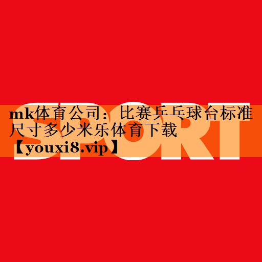mk体育公司：比赛乒乓球台标准尺寸多少米乐体育下载