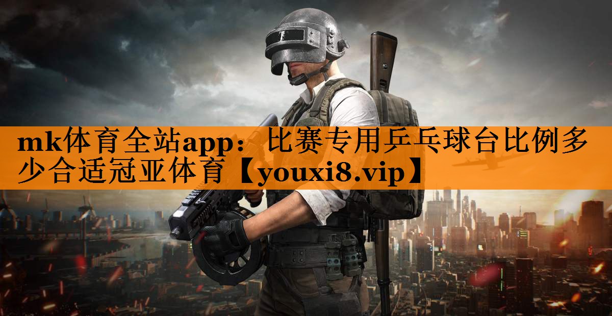 mk体育全站app：比赛专用乒乓球台比例多少合适冠亚体育
