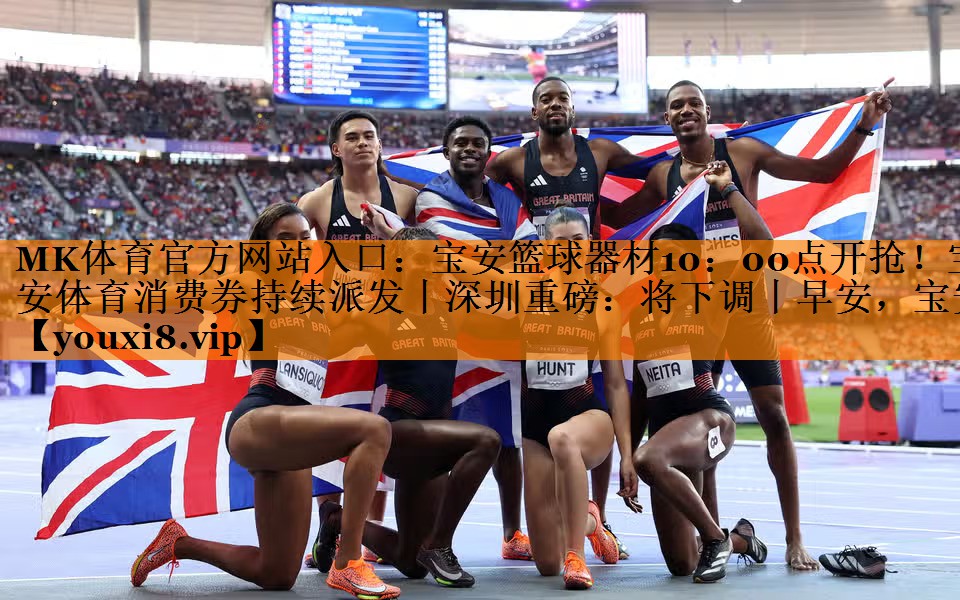 MK体育官方网站入口：宝安篮球器材10：00点开抢！宝安体育消费券持续派发丨深圳重磅：将下调丨早安，宝安