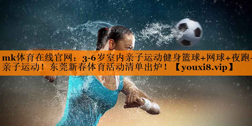 mk体育在线官网：3-6岁室内亲子运动健身篮球+网球+夜跑+亲子运动！东莞新春体育活动清单出炉！