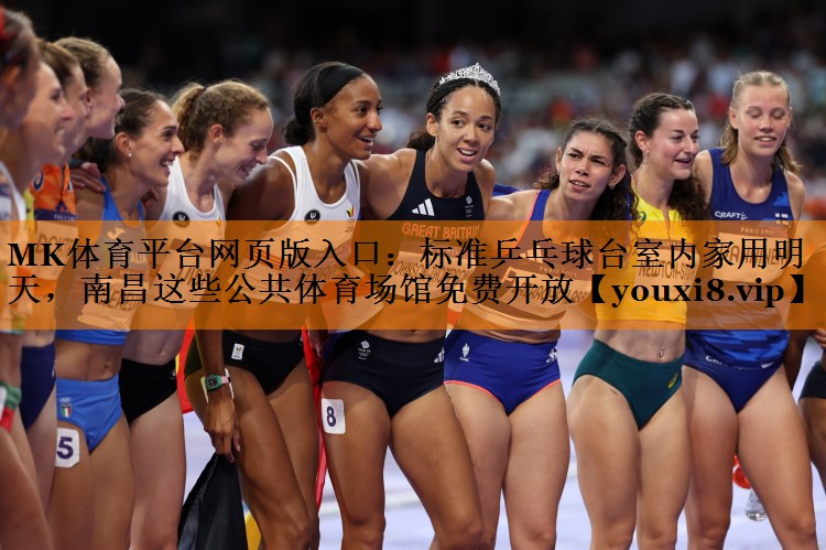 MK体育平台网页版入口：标准乒乓球台室内家用明天，南昌这些公共体育场馆免费开放