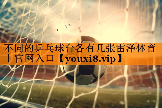 不同的乒乓球台各有几张雷泽体育｜官网入口