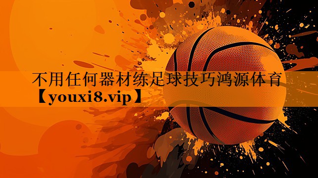 不用任何器材练足球技巧鸿源体育