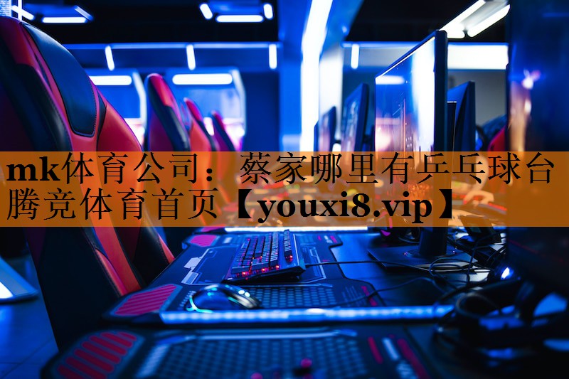 mk体育公司：蔡家哪里有乒乓球台腾竞体育首页