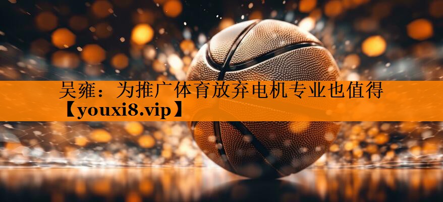 吴雍：为推广体育放弃电机专业也值得
