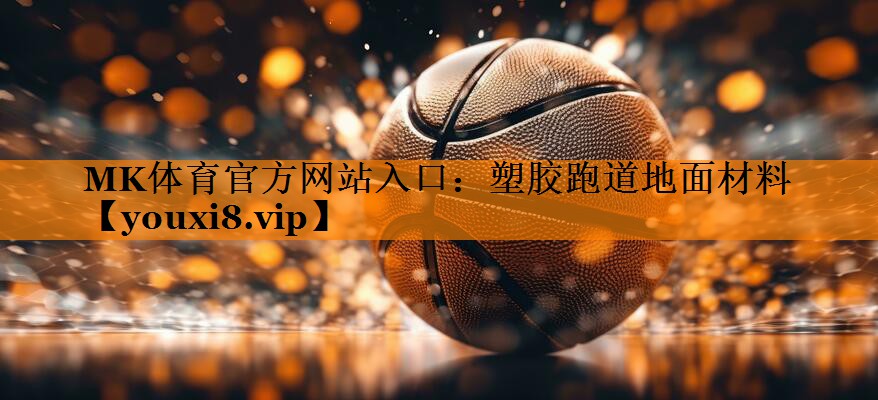 MK体育官方网站入口：塑胶跑道地面材料