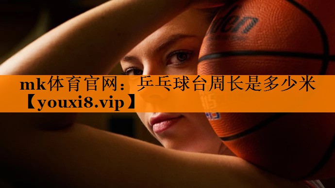 mk体育官网：乒乓球台周长是多少米