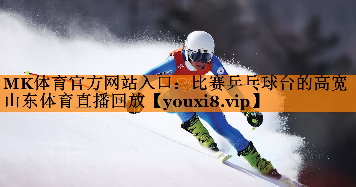 MK体育官方网站入口：比赛乒乓球台的高宽山东体育直播回放