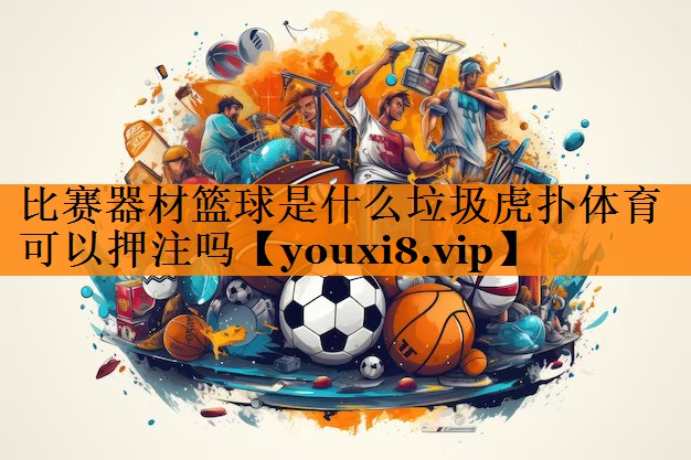 比赛器材篮球是什么垃圾虎扑体育可以押注吗