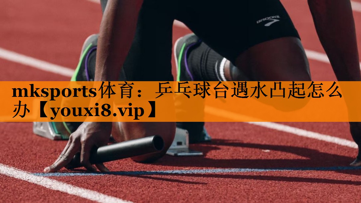mksports体育：乒乓球台遇水凸起怎么办