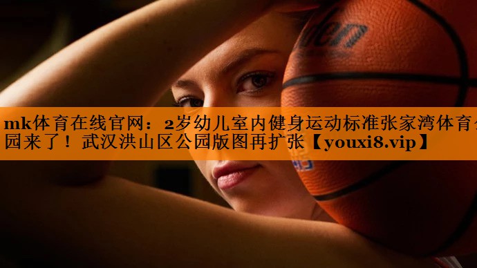 mk体育在线官网：2岁幼儿室内健身运动标准张家湾体育公园来了！武汉洪山区公园版图再扩张