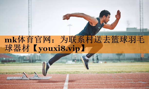 mk体育官网：为联系村送去篮球羽毛球器材