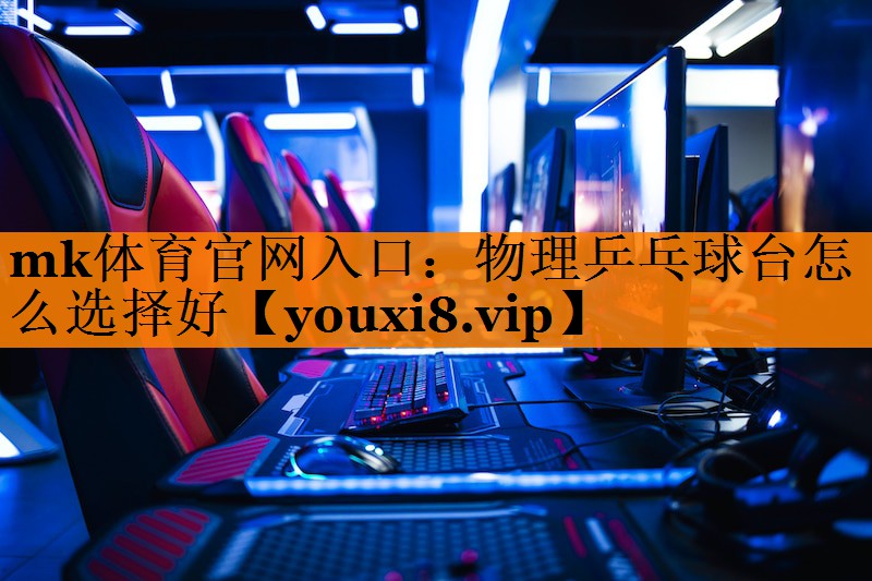 mk体育官网入口：物理乒乓球台怎么选择好