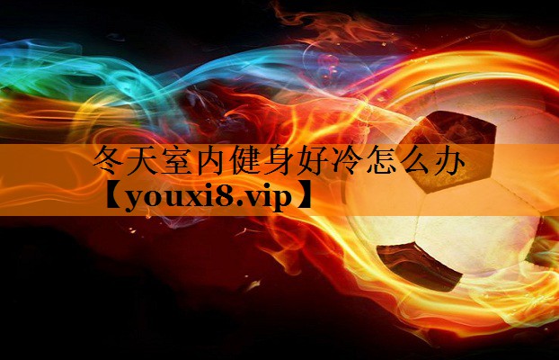 冬天室内健身好冷怎么办