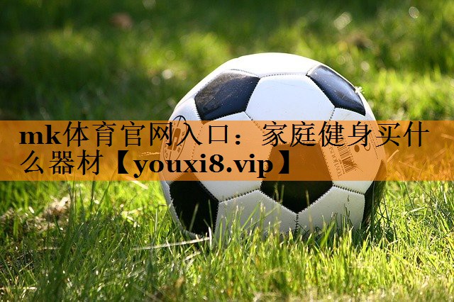 mk体育官网入口：家庭健身买什么器材