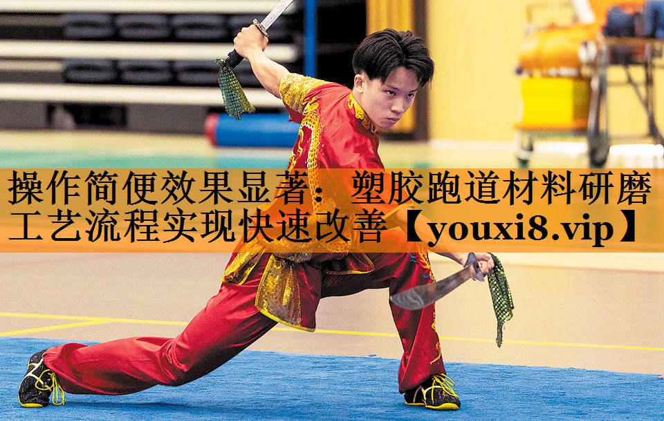 操作简便效果显著：塑胶跑道材料研磨工艺流程实现快速改善
