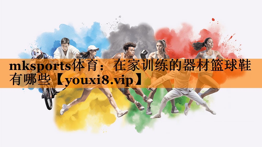 mksports体育：在家训练的器材篮球鞋有哪些