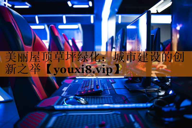 美丽屋顶草坪绿化：城市建设的创新之举