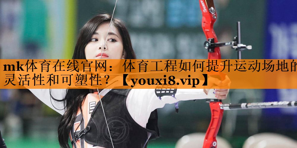 mk体育在线官网：体育工程如何提升运动场地的灵活性和可塑性？