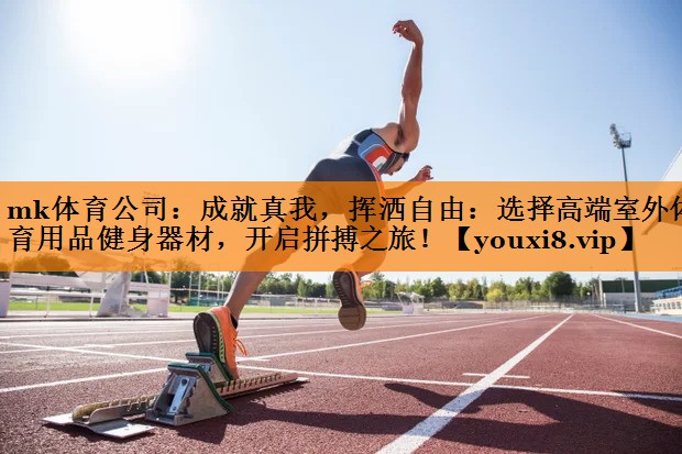 mk体育公司：成就真我，挥洒自由：选择高端室外体育用品健身器材，开启拼搏之旅！