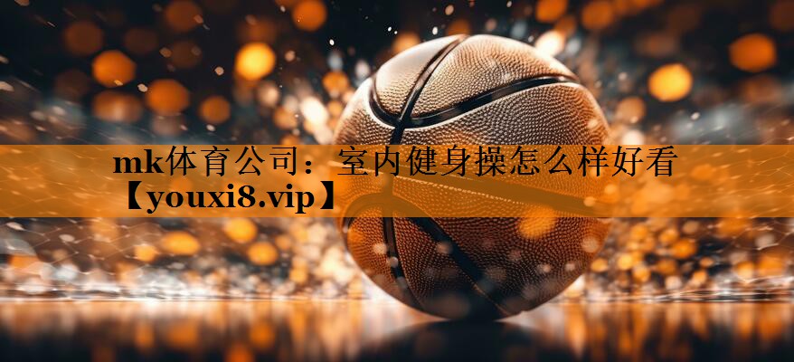 mk体育公司：室内健身操怎么样好看