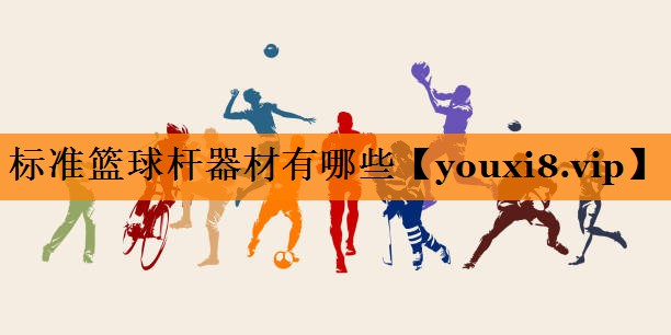 标准篮球杆器材有哪些 标准篮球杆器材有哪些