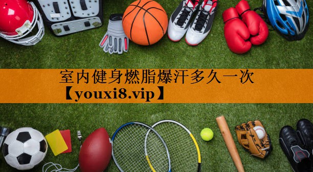 室内健身燃脂爆汗多久一次 室内健身燃脂爆汗多久一次