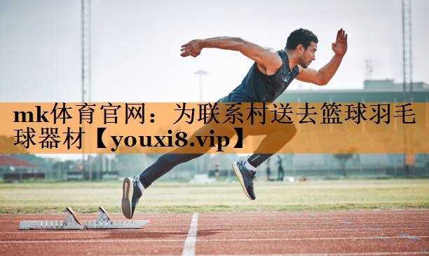 为联系村送去篮球羽毛球器材 为联系村送去篮球羽毛球器材
