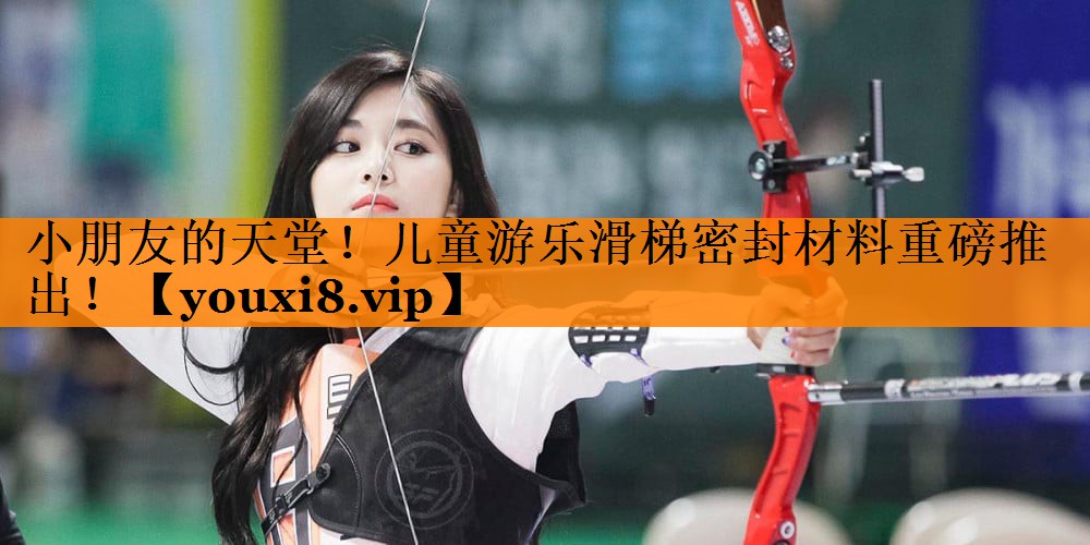 小朋友的天堂!儿童游乐滑梯密封材料重磅推出! 小朋友的天堂!儿童游乐滑梯密封材料重磅推出!
