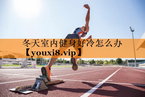 冬天室内健身好冷怎么办 冬天室内健身好冷怎么办