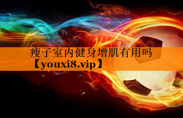 瘦子室内健身增肌有用吗 瘦子室内健身增肌有用吗