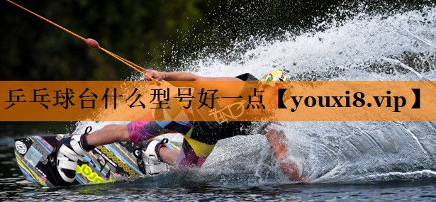 乒乓球台什么型号好一点 乒乓球台什么型号好一点