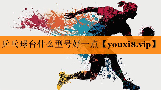 乒乓球台什么型号好一点 乒乓球台什么型号好一点