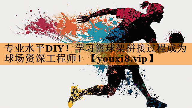 专业水平DIY!学习篮球架拼接过程成为球场资深工程师! 专业水平DIY!学习篮球架拼接过程成为球场资深工程师!
