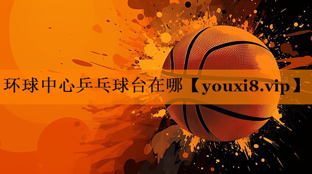 环球中心乒乓球台在哪 环球中心乒乓球台在哪