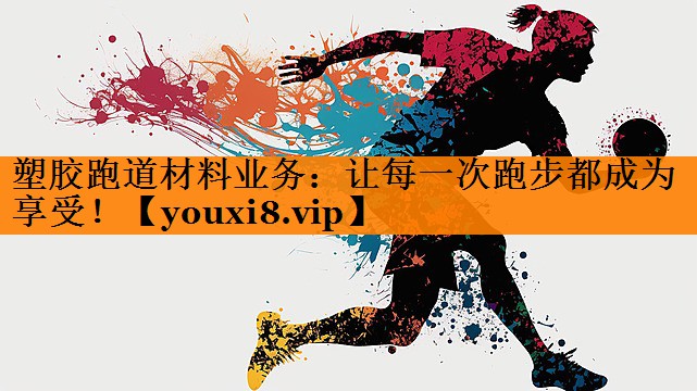 塑胶跑道材料业务:让每一次跑步都成为享受! 塑胶跑道材料业务:让每一次跑步都成为享受!